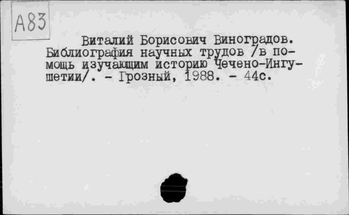 ﻿Виталий Борисович Виноградов. Библиография научных трудов /в помощь изучающим историю чечено-Ингу шетии/. - Грозный, 1988. - 44с.